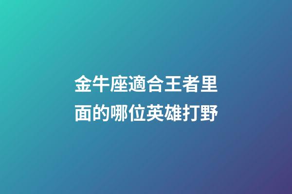 金牛座適合王者里面的哪位英雄打野-第1張-星座運勢-玄機派
