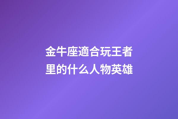 金牛座適合玩王者里的什么人物英雄
