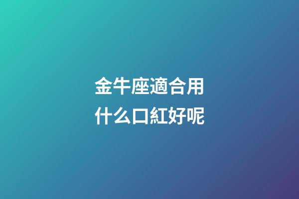 金牛座適合用什么口紅好呢-第1張-星座運勢-玄機派