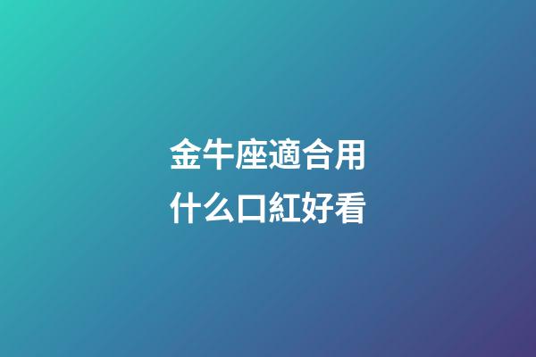 金牛座適合用什么口紅好看-第1張-星座運勢-玄機派