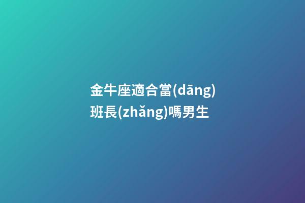 金牛座適合當(dāng)班長(zhǎng)嗎男生-第1張-星座運(yùn)勢(shì)-玄機(jī)派