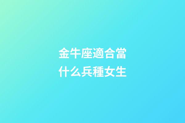 金牛座適合當什么兵種女生-第1張-星座運勢-玄機派