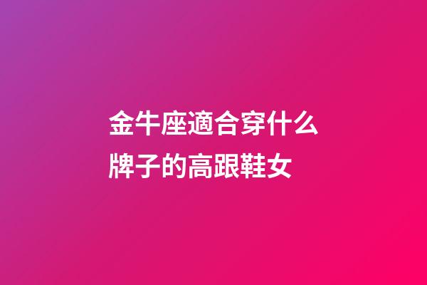 金牛座適合穿什么牌子的高跟鞋女-第1張-星座運勢-玄機派