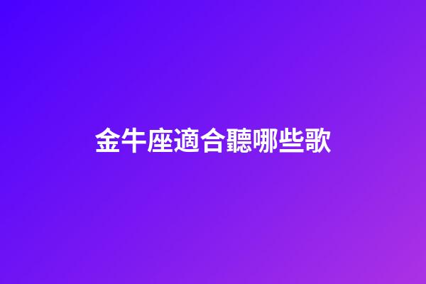 金牛座適合聽哪些歌-第1張-星座運勢-玄機派