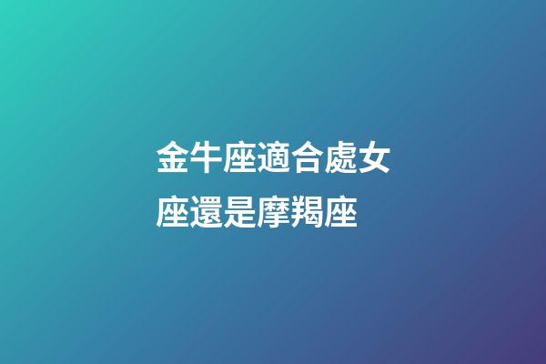 金牛座適合處女座還是摩羯座-第1張-星座運(yùn)勢(shì)-玄機(jī)派