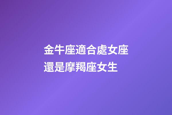 金牛座適合處女座還是摩羯座女生-第1張-星座運勢-玄機派