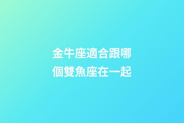 金牛座適合跟哪個雙魚座在一起-第1張-星座運勢-玄機派