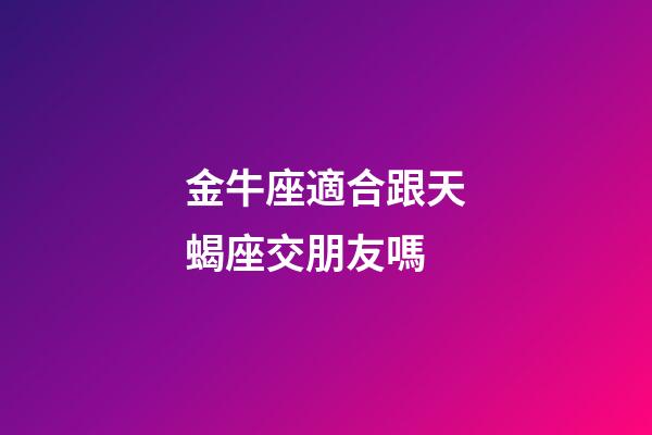 金牛座適合跟天蝎座交朋友嗎-第1張-星座運勢-玄機派