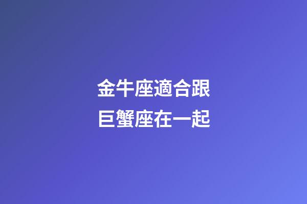 金牛座適合跟巨蟹座在一起-第1張-星座運勢-玄機派