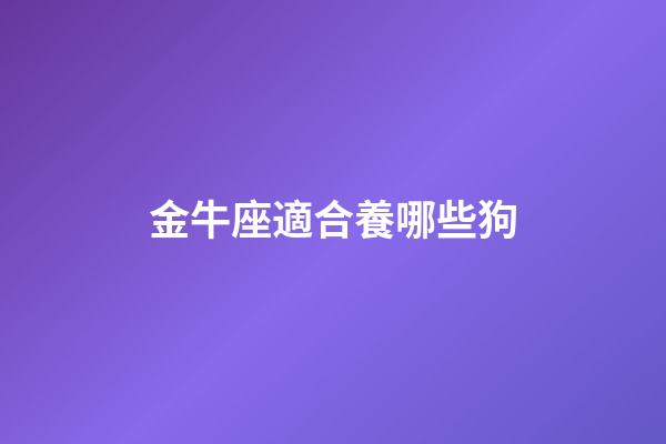 金牛座適合養哪些狗-第1張-星座運勢-玄機派