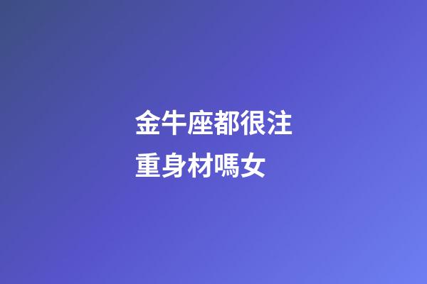 金牛座都很注重身材嗎女-第1張-星座運勢-玄機派