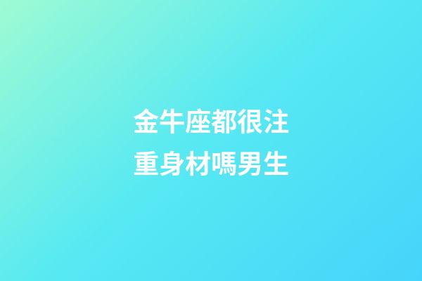 金牛座都很注重身材嗎男生-第1張-星座運勢-玄機派