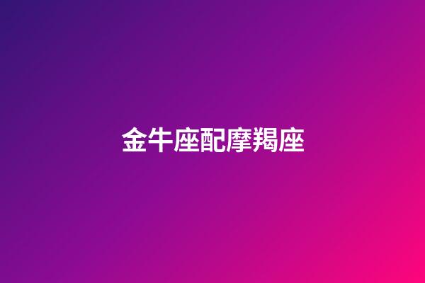 金牛座配摩羯座（摩羯座金牛座誰是老大）-第1張-星座運勢-玄機派