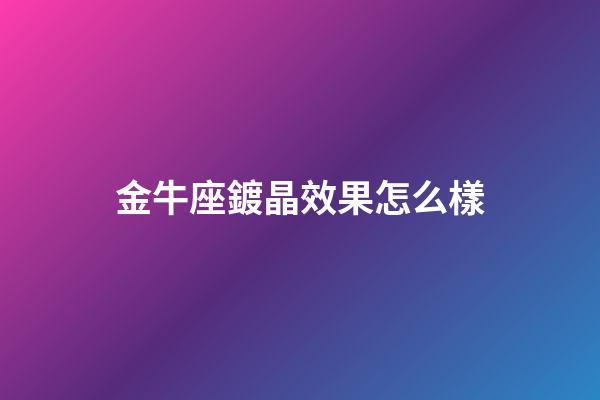 金牛座鍍晶效果怎么樣-第1張-星座運勢-玄機派