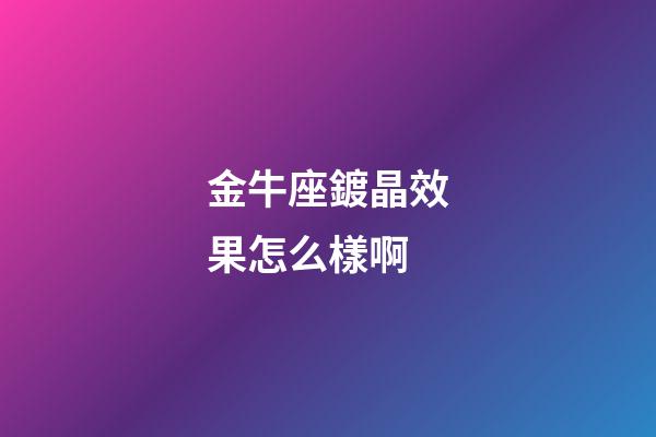 金牛座鍍晶效果怎么樣啊-第1張-星座運勢-玄機派
