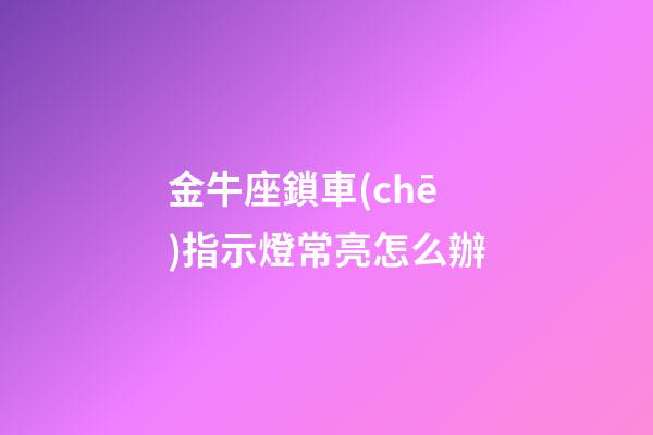 金牛座鎖車(chē)指示燈常亮怎么辦
