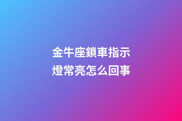 金牛座鎖車指示燈常亮怎么回事