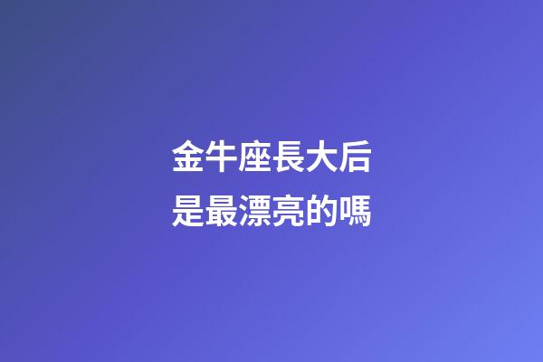 金牛座長大后是最漂亮的嗎-第1張-星座運勢-玄機派