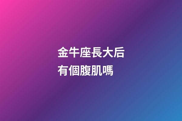 金牛座長大后有個腹肌嗎-第1張-星座運勢-玄機派