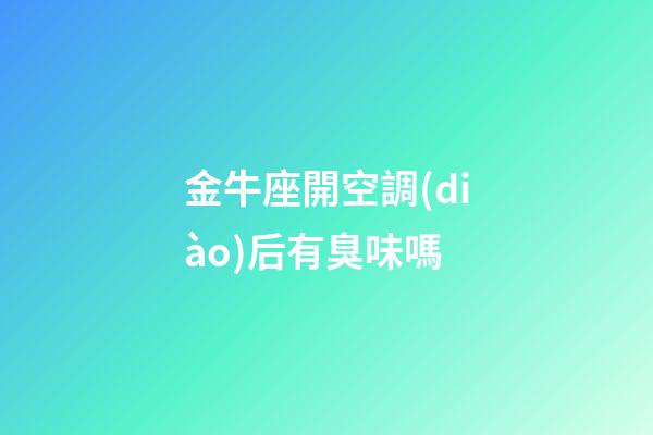 金牛座開空調(diào)后有臭味嗎-第1張-星座運(yùn)勢-玄機(jī)派