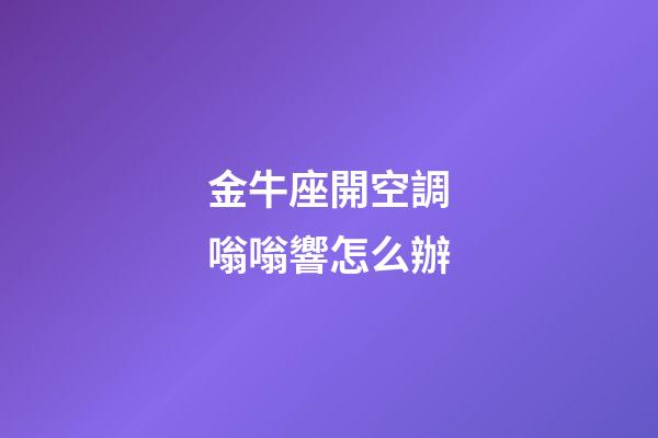 金牛座開空調嗡嗡響怎么辦-第1張-星座運勢-玄機派