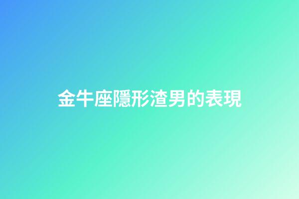 金牛座隱形渣男的表現-第1張-星座運勢-玄機派