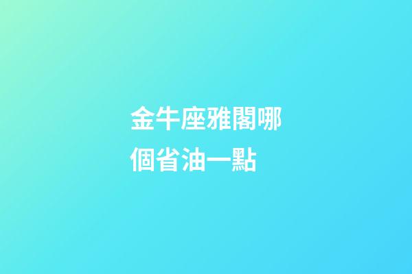 金牛座雅閣哪個省油一點-第1張-星座運勢-玄機派