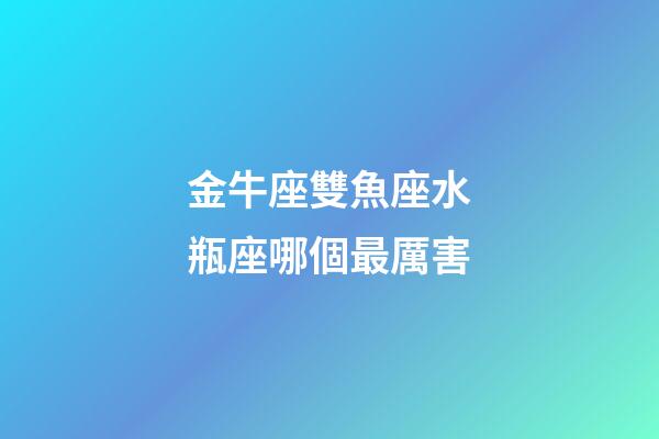 金牛座雙魚座水瓶座哪個最厲害-第1張-星座運勢-玄機派
