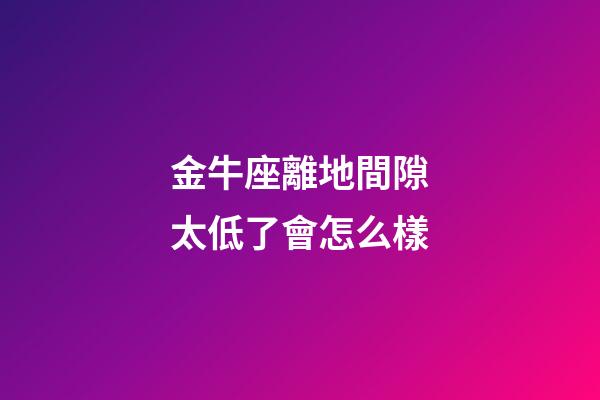 金牛座離地間隙太低了會怎么樣