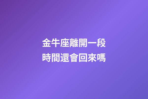 金牛座離開一段時間還會回來嗎-第1張-星座運勢-玄機派