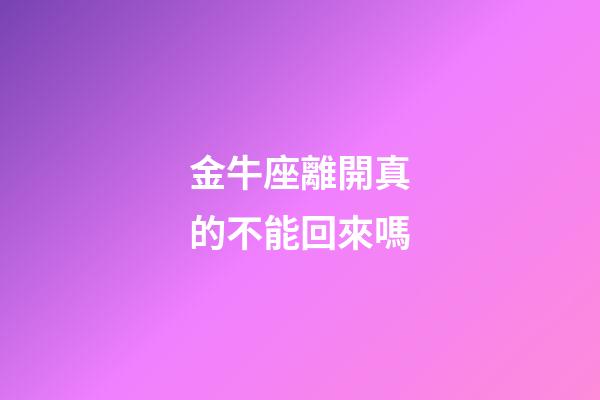金牛座離開真的不能回來嗎-第1張-星座運勢-玄機派
