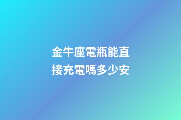 金牛座電瓶能直接充電嗎多少安-第1張-星座運(yùn)勢(shì)-玄機(jī)派