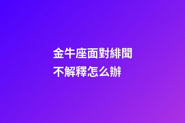 金牛座面對緋聞不解釋怎么辦-第1張-星座運勢-玄機派