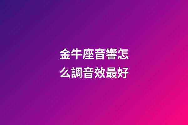 金牛座音響怎么調音效最好-第1張-星座運勢-玄機派