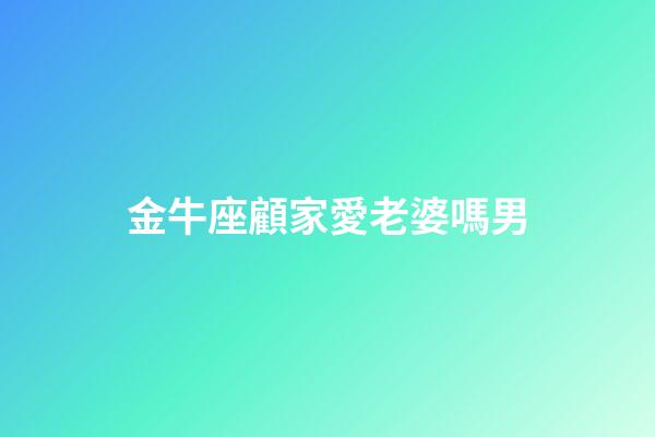 金牛座顧家愛老婆嗎男-第1張-星座運勢-玄機派