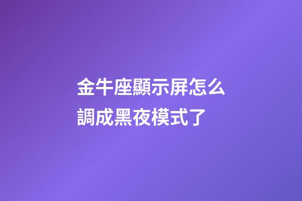 金牛座顯示屏怎么調成黑夜模式了-第1張-星座運勢-玄機派