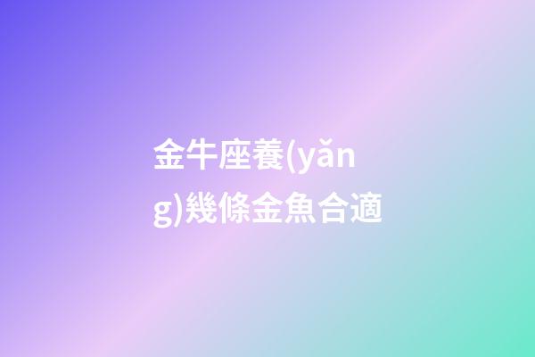 金牛座養(yǎng)幾條金魚合適-第1張-星座運勢-玄機派