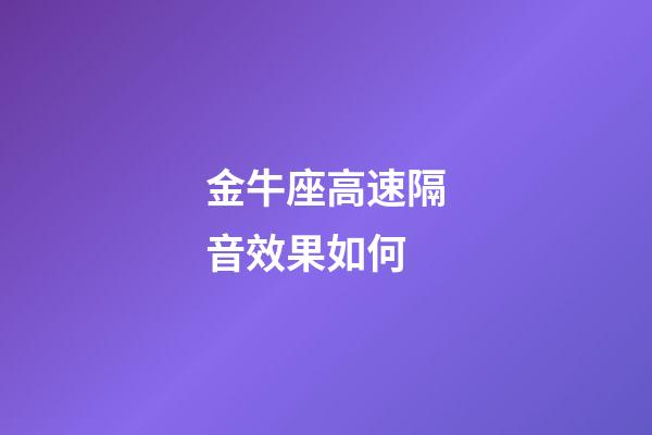 金牛座高速隔音效果如何-第1張-星座運勢-玄機派