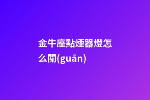 金牛座點煙器燈怎么關(guān)-第1張-星座運勢-玄機派