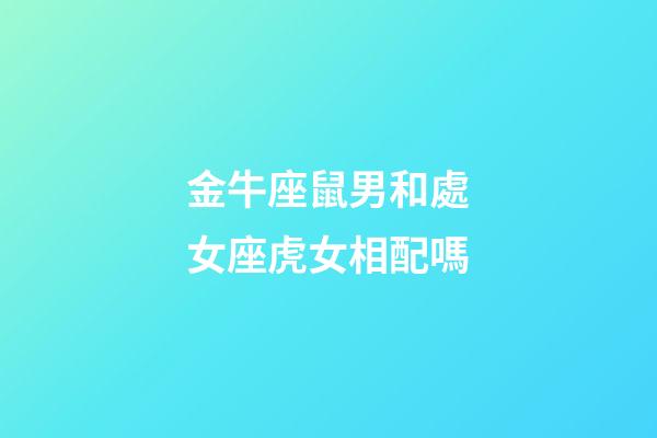 金牛座鼠男和處女座虎女相配嗎-第1張-星座運勢-玄機派
