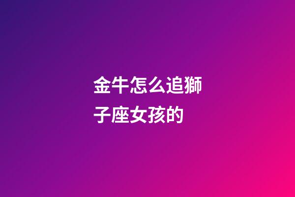 金牛怎么追獅子座女孩的-第1張-星座運勢-玄機派