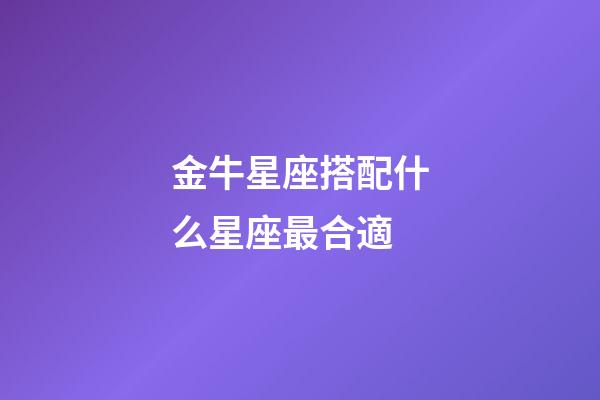 金牛星座搭配什么星座最合適-第1張-星座運勢-玄機派