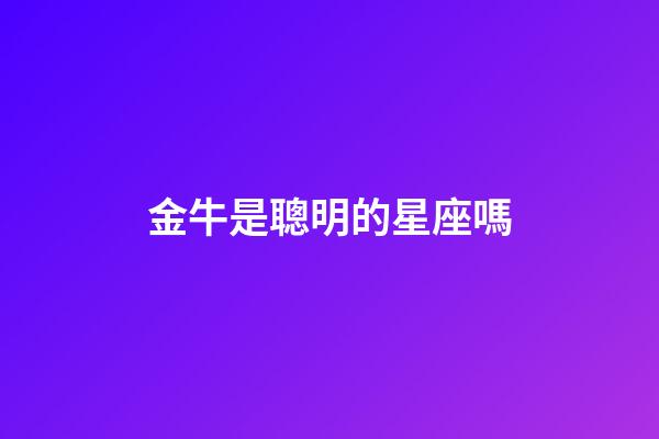 金牛是聰明的星座嗎-第1張-星座運勢-玄機派