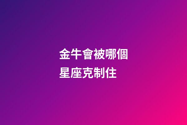 金牛會被哪個星座克制住-第1張-星座運勢-玄機派
