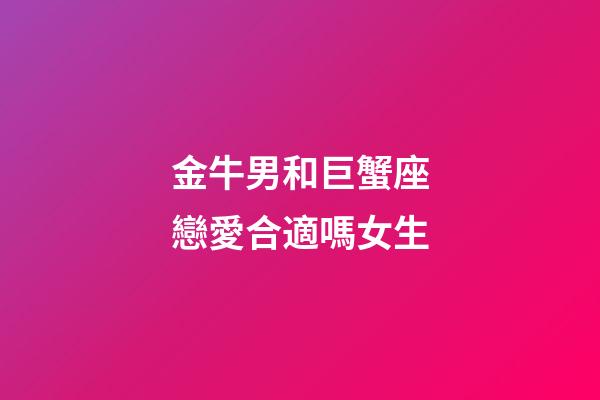 金牛男和巨蟹座戀愛合適嗎女生-第1張-星座運勢-玄機派