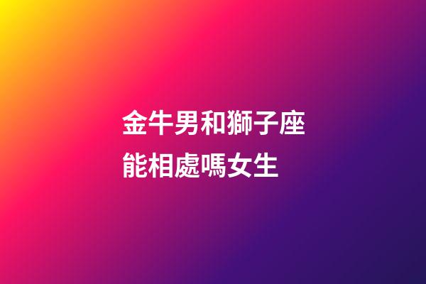 金牛男和獅子座能相處嗎女生-第1張-星座運(yùn)勢(shì)-玄機(jī)派