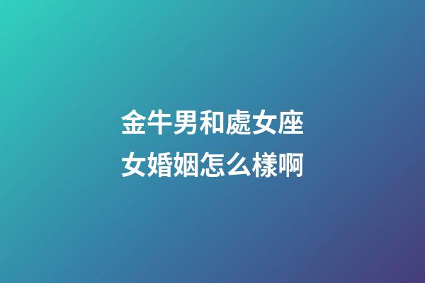 金牛男和處女座女婚姻怎么樣啊-第1張-星座運勢-玄機派