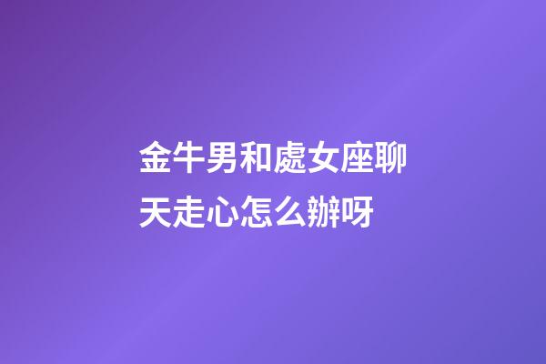 金牛男和處女座聊天走心怎么辦呀-第1張-星座運勢-玄機派