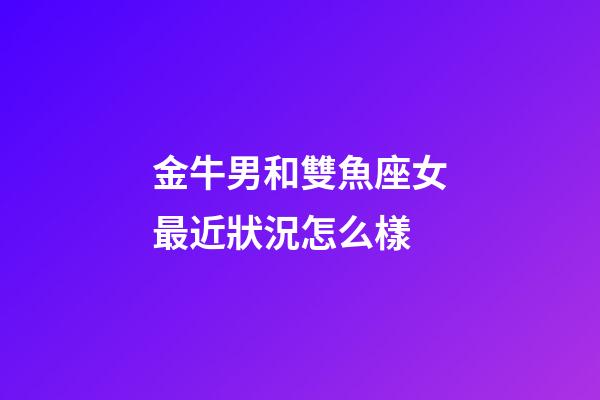 金牛男和雙魚座女最近狀況怎么樣-第1張-星座運勢-玄機派