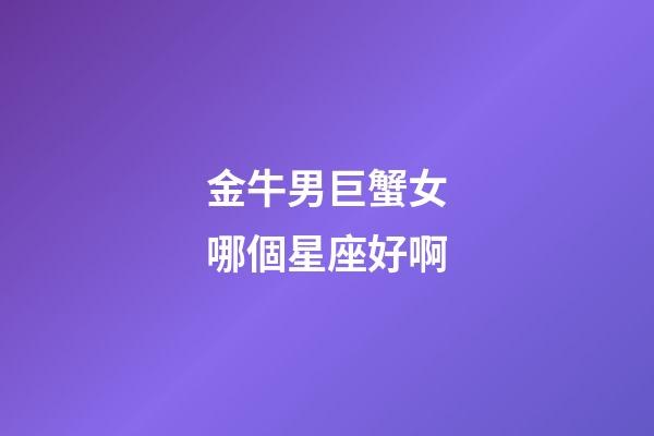 金牛男巨蟹女哪個星座好啊-第1張-星座運(yùn)勢-玄機(jī)派